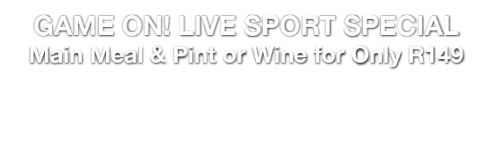 GAME ON! LIVE SPORT SPECIAL Main Meal & Pint or Wine for Only R149