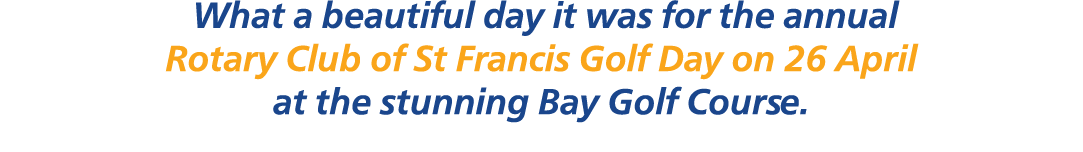  What a beautiful day it was for the annual Rotary Club of St Francis Golf Day on 26 April at the stunning Bay Golf C...