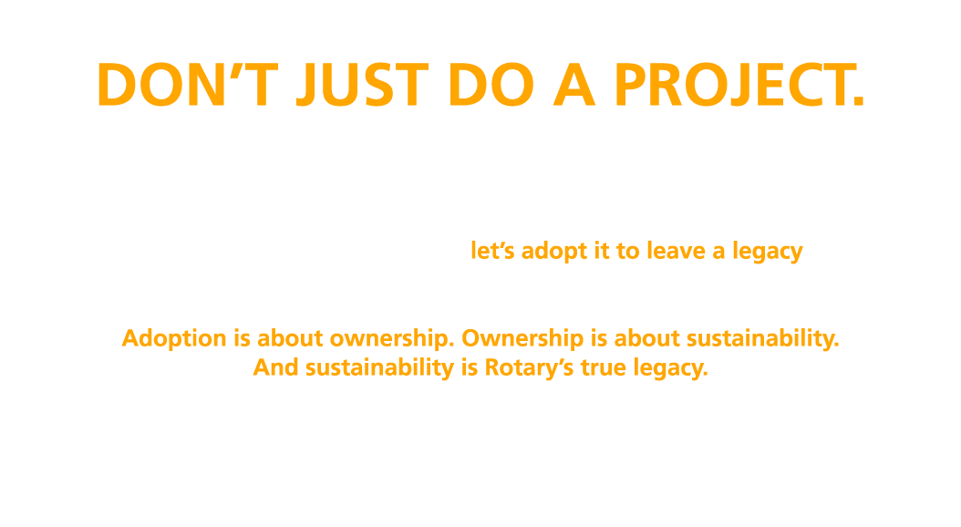 ADOPT A PROJECT, DON’T JUST DO A PROJECT. Doing a project is temporary. Adopting a project is a commitment. We as Rot...