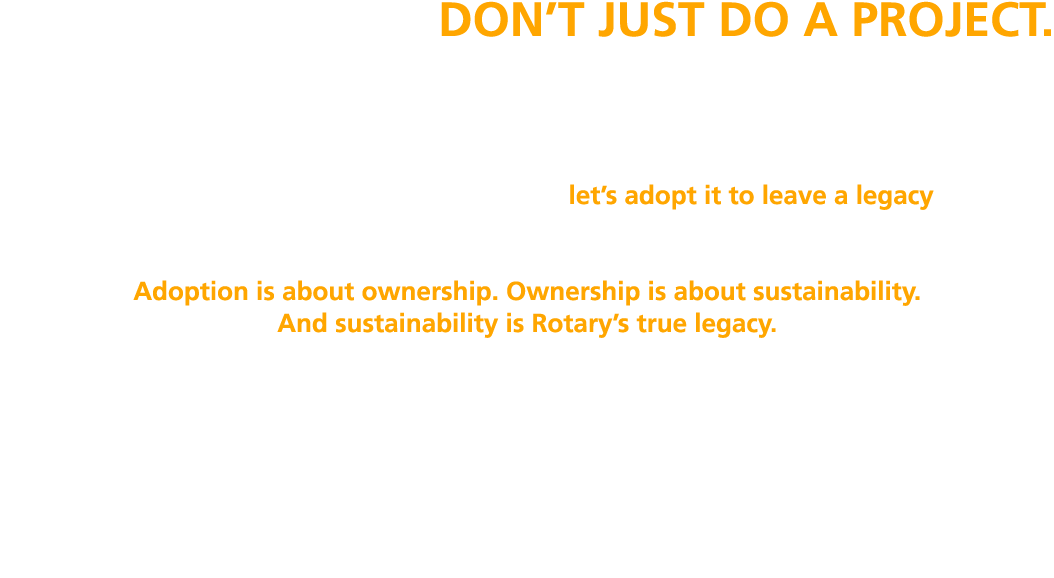 ADOPT A PROJECT, DON’T JUST DO A PROJECT. Doing a project is temporary. Adopting a project is a commitment. We as Rot...